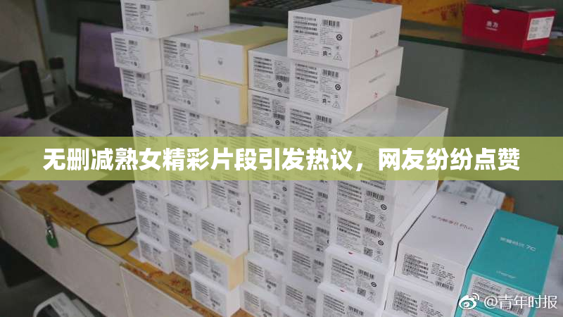 无删减熟女精彩片段引发热议，网友纷纷点赞