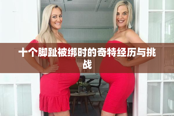 十个脚趾被绑时的奇特经历与挑战