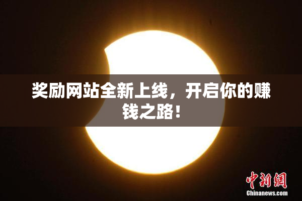 奖励网站全新上线，开启你的赚钱之路！