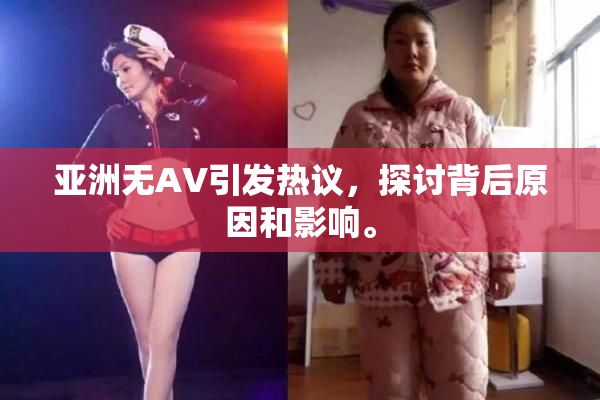 亚洲无AV引发热议，探讨背后原因和影响。
