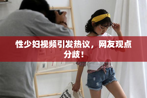 性少妇视频引发热议，网友观点分歧！