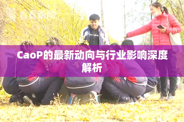 CaoP的最新动向与行业影响深度解析