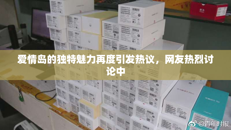 爱情岛的独特魅力再度引发热议，网友热烈讨论中