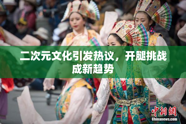二次元文化引发热议，开腿挑战成新趋势