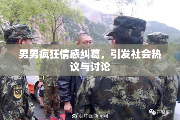 男男疯狂情感纠葛，引发社会热议与讨论