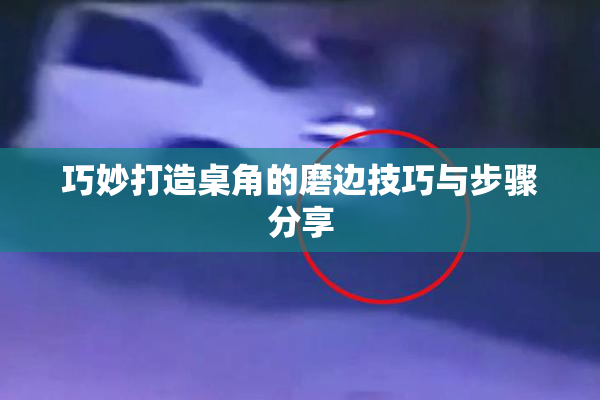 巧妙打造桌角的磨边技巧与步骤分享