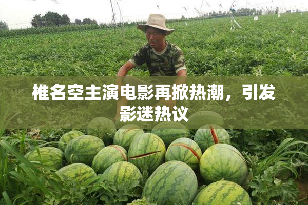 椎名空主演电影再掀热潮，引发影迷热议