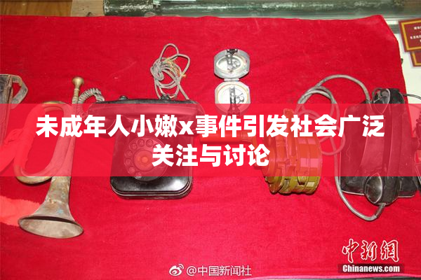 未成年人小嫩x事件引发社会广泛关注与讨论