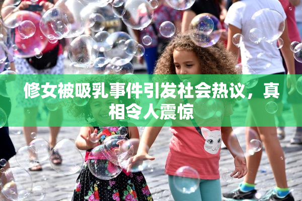 修女被吸乳事件引发社会热议，真相令人震惊