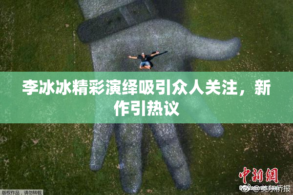 李冰冰精彩演绎吸引众人关注，新作引热议