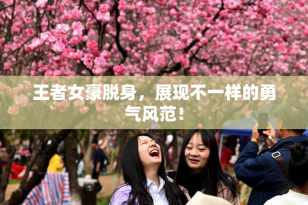 王者女豪脱身，展现不一样的勇气风范！