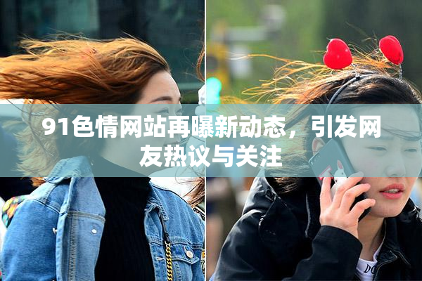 91色情网站再曝新动态，引发网友热议与关注