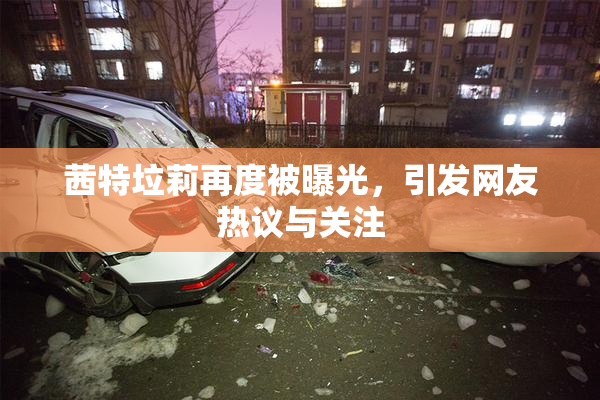 茜特垃莉再度被曝光，引发网友热议与关注