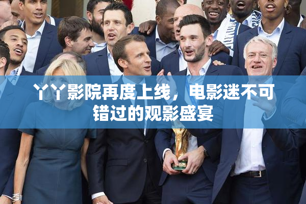 丫丫影院再度上线，电影迷不可错过的观影盛宴