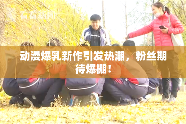 动漫爆乳新作引发热潮，粉丝期待爆棚！