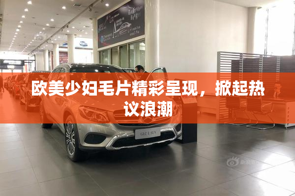 欧美少妇毛片精彩呈现，掀起热议浪潮