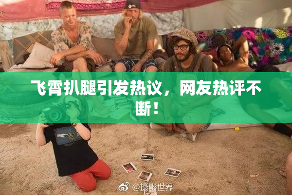 飞霄扒腿引发热议，网友热评不断！