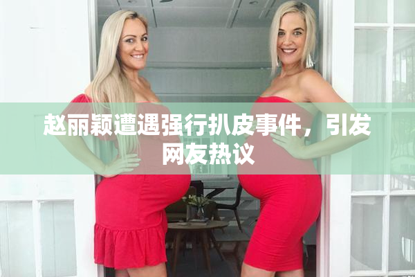 赵丽颖遭遇强行扒皮事件，引发网友热议