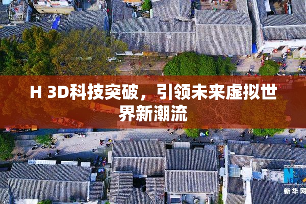 H 3D科技突破，引领未来虚拟世界新潮流