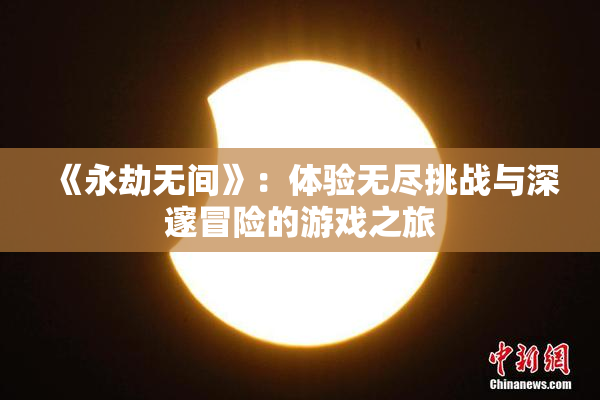 《永劫无间》：体验无尽挑战与深邃冒险的游戏之旅