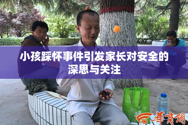小孩踩怀事件引发家长对安全的深思与关注
