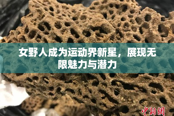 女野人成为运动界新星，展现无限魅力与潜力