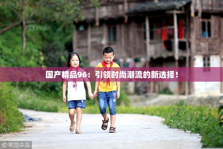 国产精品96：引领时尚潮流的新选择！