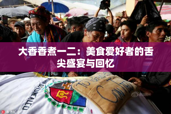 大香香煮一二：美食爱好者的舌尖盛宴与回忆