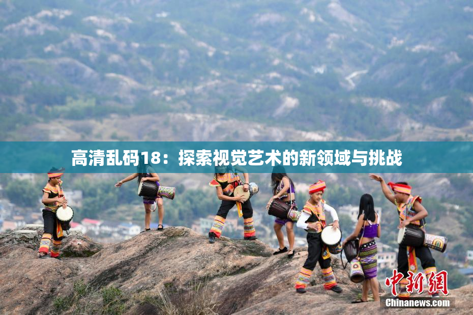 高清乱码18：探索视觉艺术的新领域与挑战