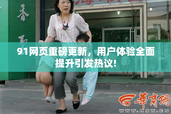 91网页重磅更新，用户体验全面提升引发热议!