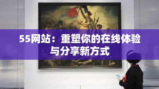 55网站：重塑你的在线体验与分享新方式