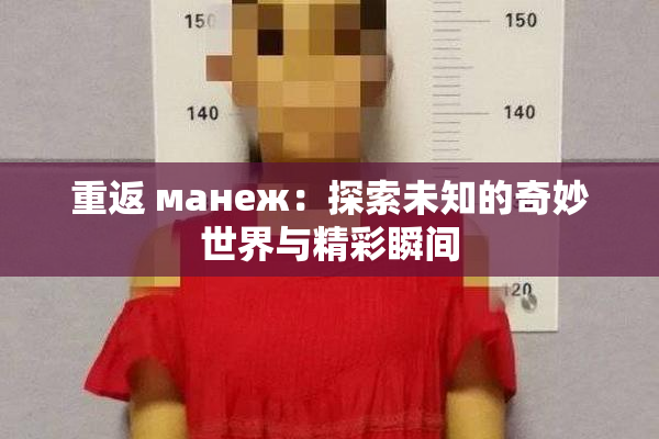 重返 манеж：探索未知的奇妙世界与精彩瞬间