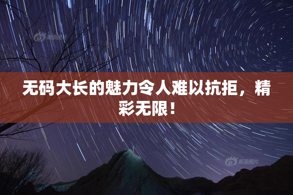 无码大长的魅力令人难以抗拒，精彩无限！