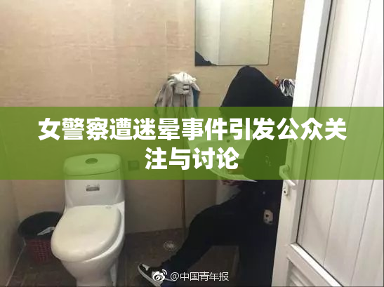 女警察遭迷晕事件引发公众关注与讨论