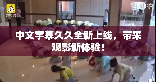 中文字幕久久全新上线，带来观影新体验！
