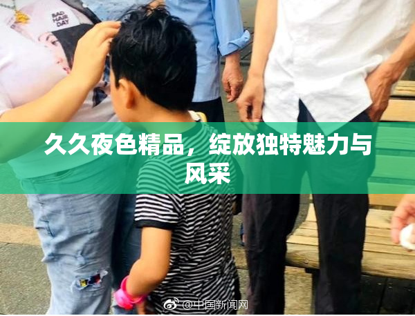 久久夜色精品，绽放独特魅力与风采