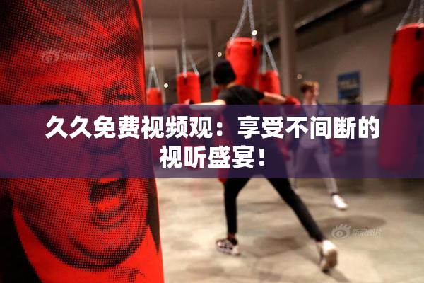 久久免费视频观：享受不间断的视听盛宴！