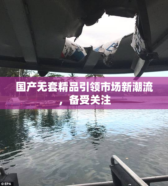 国产无套精品引领市场新潮流，备受关注