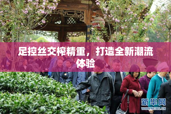 足控丝交榨精重，打造全新潮流体验