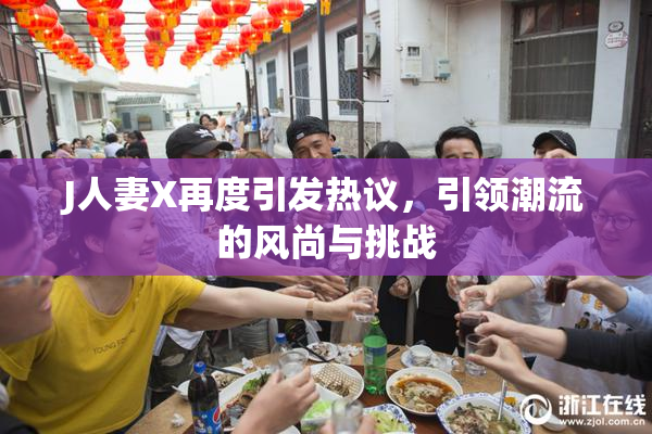 J人妻X再度引发热议，引领潮流的风尚与挑战