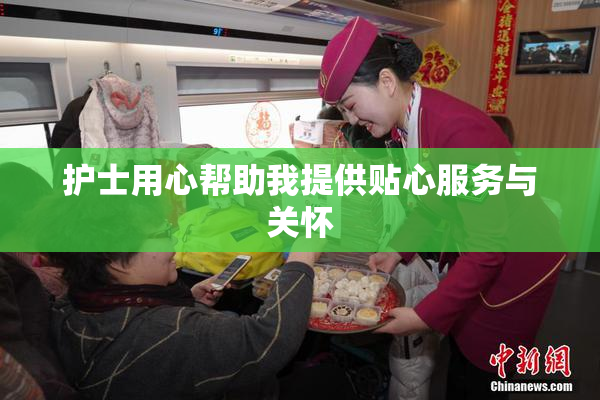 护士用心帮助我提供贴心服务与关怀