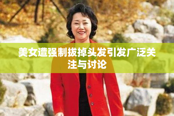 美女遭强制拔掉头发引发广泛关注与讨论