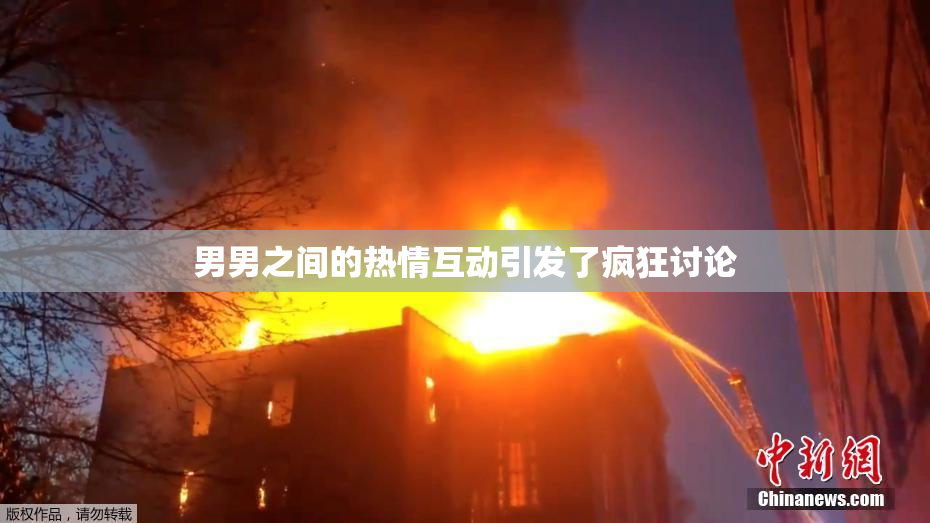 男男之间的热情互动引发了疯狂讨论