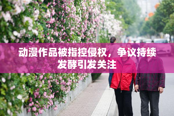 动漫作品被指控侵权，争议持续发酵引发关注