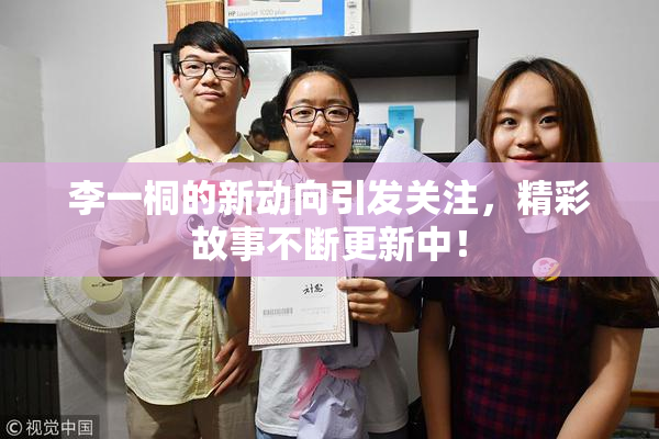 李一桐的新动向引发关注，精彩故事不断更新中！