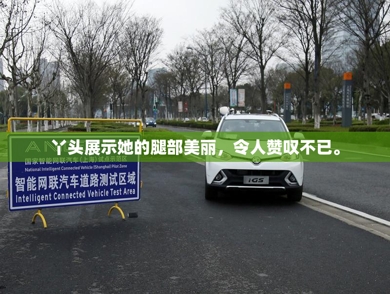 丫头展示她的腿部美丽，令人赞叹不已。
