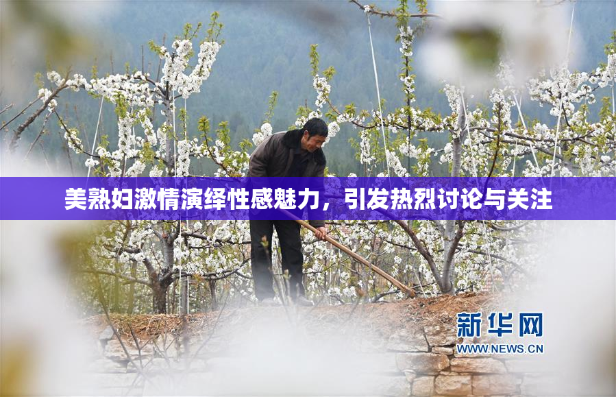 美熟妇激情演绎性感魅力，引发热烈讨论与关注