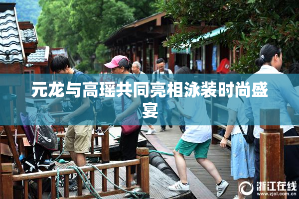 元龙与高瑶共同亮相泳装时尚盛宴