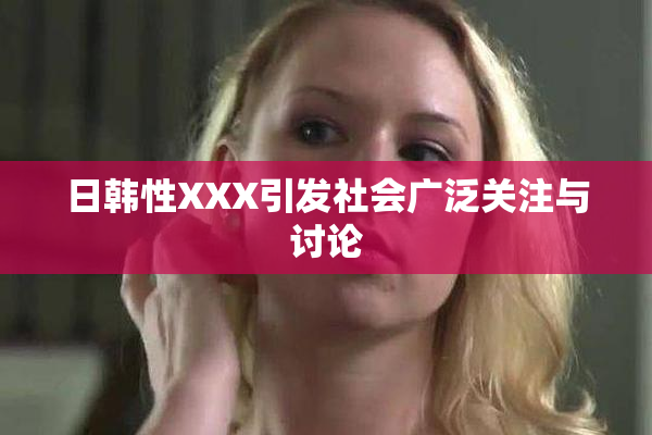 日韩性XXX引发社会广泛关注与讨论