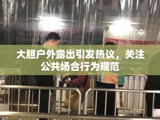 大胆户外露出引发热议，关注公共场合行为规范